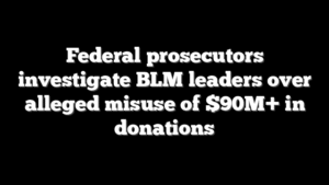 Federal prosecutors investigate BLM leaders over alleged misuse of $90M+ in donations