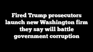 Fired Trump prosecutors launch new Washington firm they say will battle government corruption