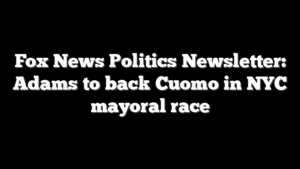 Fox News Politics Newsletter: Adams to back Cuomo in NYC mayoral race