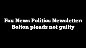 Fox News Politics Newsletter: Bolton pleads not guilty
