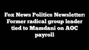 Fox News Politics Newsletter: Former radical group leader tied to Mamdani on AOC payroll