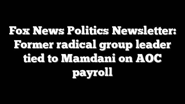 Fox News Politics Newsletter: Former radical group leader tied to Mamdani on AOC payroll