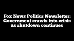Fox News Politics Newsletter: Government crawls into crisis as shutdown continues
