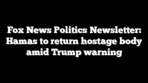 Fox News Politics Newsletter: Hamas to return hostage body amid Trump warning