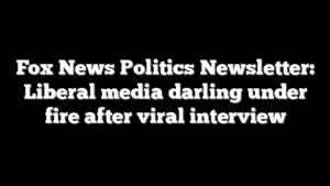 Fox News Politics Newsletter: Liberal media darling under fire after viral interview