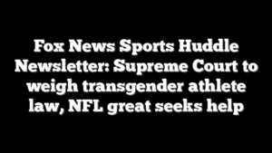Fox News Sports Huddle Newsletter: Supreme Court to weigh transgender athlete law, NFL great seeks help