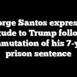 George Santos expresses gratitude to Trump following commutation of his 7-year prison sentence