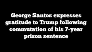 George Santos expresses gratitude to Trump following commutation of his 7-year prison sentence