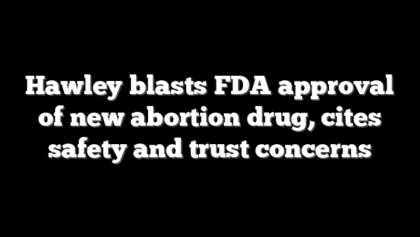 Hawley blasts FDA approval of new abortion drug, cites safety and trust concerns