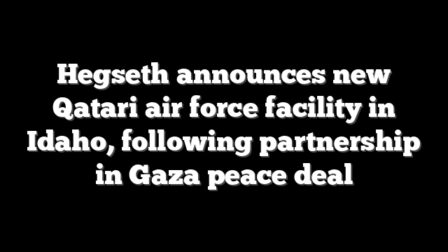 Hegseth announces new Qatari air force facility in Idaho, following partnership in Gaza peace deal
