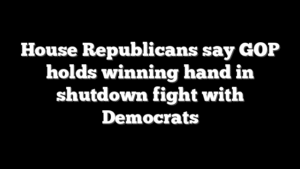 House Republicans say GOP holds winning hand in shutdown fight with Democrats
