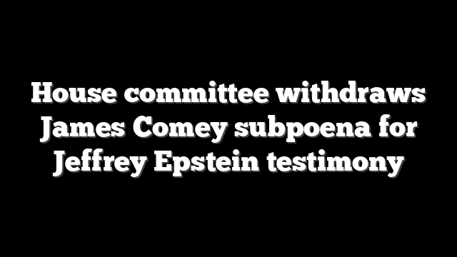 House committee withdraws James Comey subpoena for Jeffrey Epstein testimony