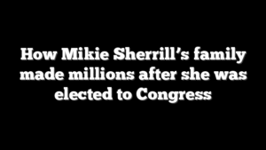 How Mikie Sherrill’s family made millions after she was elected to Congress