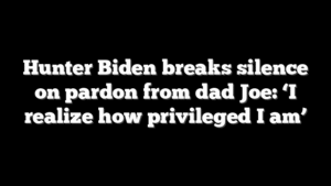 Hunter Biden breaks silence on pardon from dad Joe: ‘I realize how privileged I am’