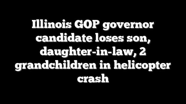 Illinois GOP governor candidate loses son, daughter-in-law, 2 grandchildren in helicopter crash