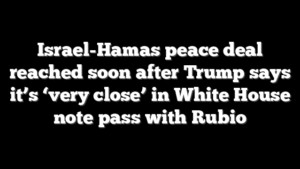 Israel-Hamas peace deal reached soon after Trump says it’s ‘very close’ in White House note pass with Rubio