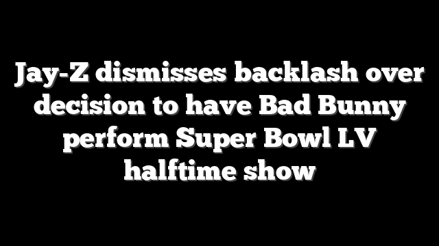 Jay-Z dismisses backlash over decision to have Bad Bunny perform Super Bowl LV halftime show