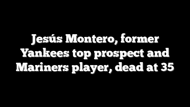 Jesús Montero, former Yankees top prospect and Mariners player, dead at 35