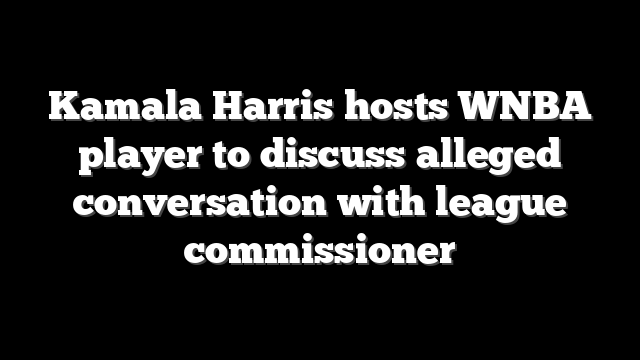 Kamala Harris hosts WNBA player to discuss alleged conversation with league commissioner