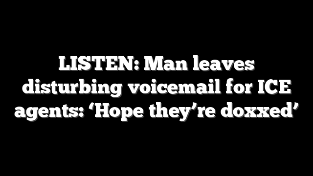 LISTEN: Man leaves disturbing voicemail for ICE agents: ‘Hope they’re doxxed’