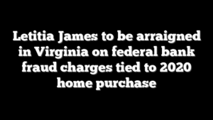 Letitia James to be arraigned in Virginia on federal bank fraud charges tied to 2020 home purchase
