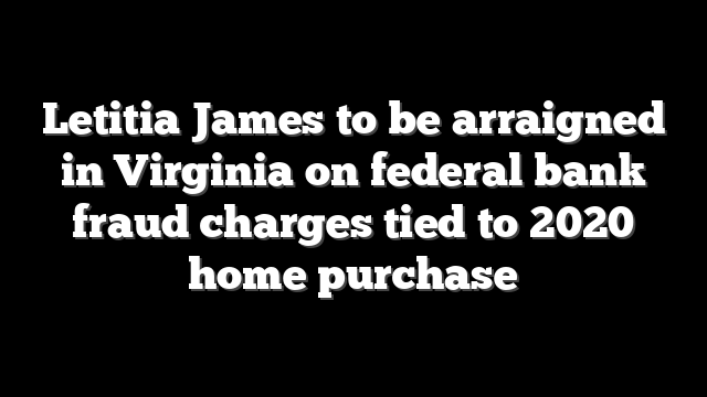 Letitia James to be arraigned in Virginia on federal bank fraud charges tied to 2020 home purchase
