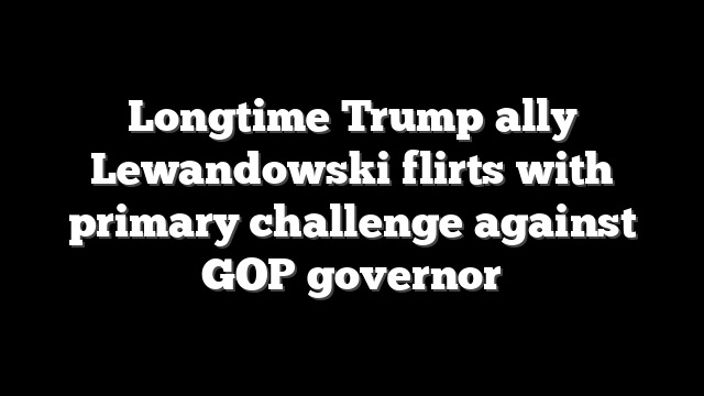 Longtime Trump ally Lewandowski flirts with primary challenge against GOP governor