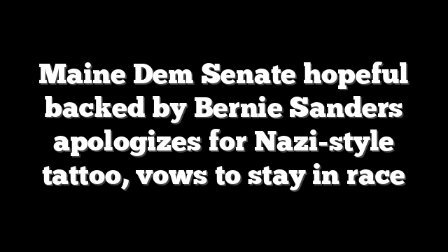 Maine Dem Senate hopeful backed by Bernie Sanders apologizes for Nazi-style tattoo, vows to stay in race