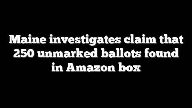Maine investigates claim that 250 unmarked ballots found in Amazon box