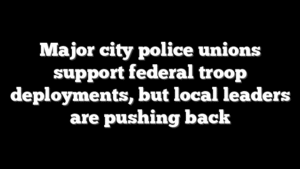 Major city police unions support federal troop deployments, but local leaders are pushing back