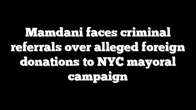 Mamdani faces criminal referrals over alleged foreign donations to NYC mayoral campaign