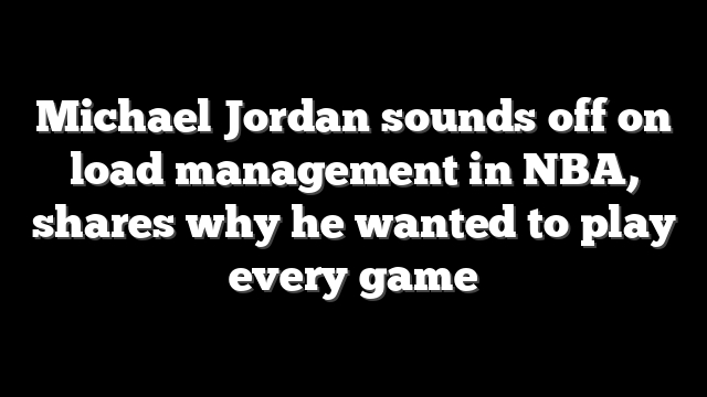 Michael Jordan sounds off on load management in NBA, shares why he wanted to play every game