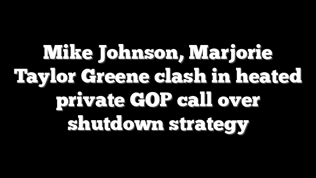 Mike Johnson, Marjorie Taylor Greene clash in heated private GOP call over shutdown strategy