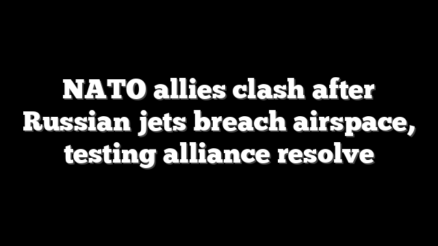 NATO allies clash after Russian jets breach airspace, testing alliance resolve