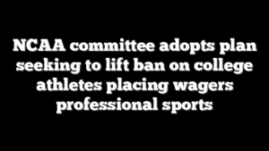 NCAA committee adopts plan seeking to lift ban on college athletes placing wagers professional sports