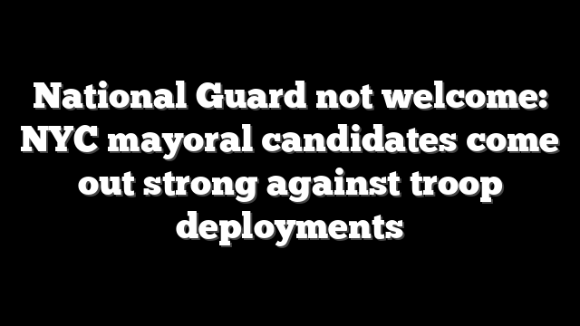 National Guard not welcome: NYC mayoral candidates come out strong against troop deployments