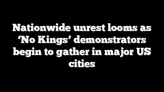 Nationwide unrest looms as ‘No Kings’ demonstrators begin to gather in major US cities