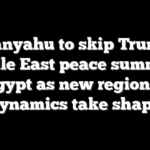 Netanyahu to skip Trump’s Middle East peace summit in Egypt as new regional dynamics take shape