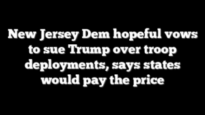 New Jersey Dem hopeful vows to sue Trump over troop deployments, says states would pay the price