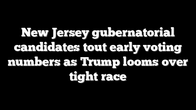 New Jersey gubernatorial candidates tout early voting numbers as Trump looms over tight race