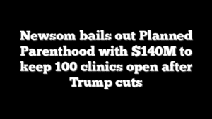 Newsom bails out Planned Parenthood with $140M to keep 100 clinics open after Trump cuts