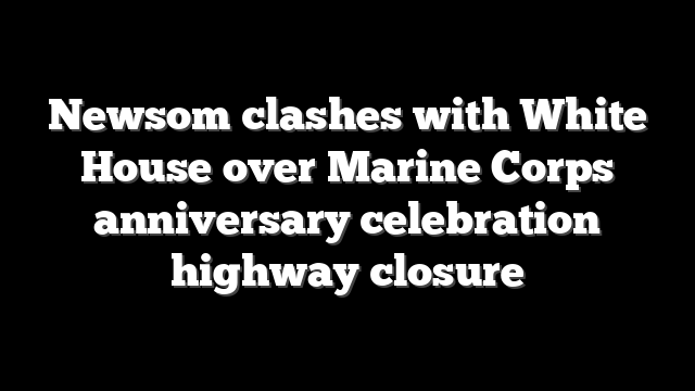 Newsom clashes with White House over Marine Corps anniversary celebration highway closure
