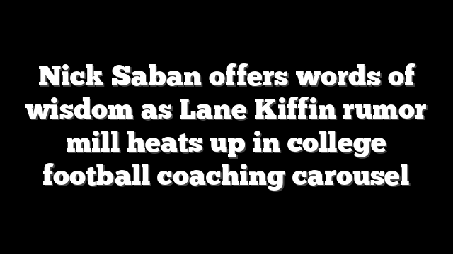 Nick Saban offers words of wisdom as Lane Kiffin rumor mill heats up in college football coaching carousel
