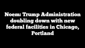 Noem: Trump Administration doubling down with new federal facilities in Chicago, Portland