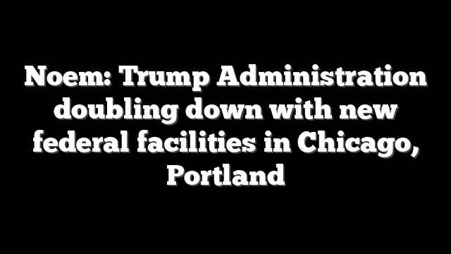Noem: Trump Administration doubling down with new federal facilities in Chicago, Portland
