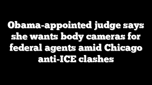 Obama-appointed judge says she wants body cameras for federal agents amid Chicago anti-ICE clashes
