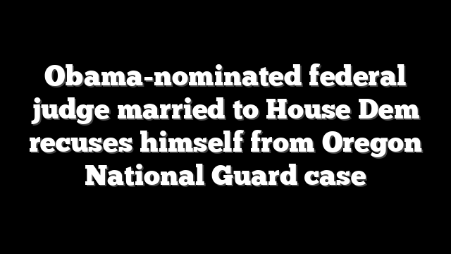 Obama-nominated federal judge married to House Dem recuses himself from Oregon National Guard case