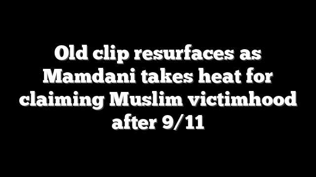 Old clip resurfaces as Mamdani takes heat for claiming Muslim victimhood after 9/11
