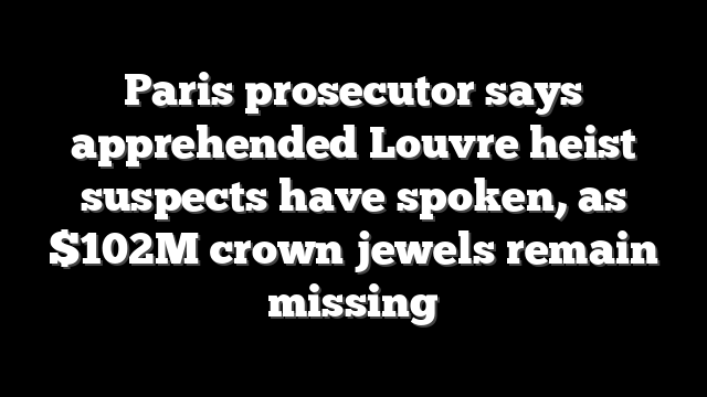 Paris prosecutor says apprehended Louvre heist suspects have spoken, as $102M crown jewels remain missing