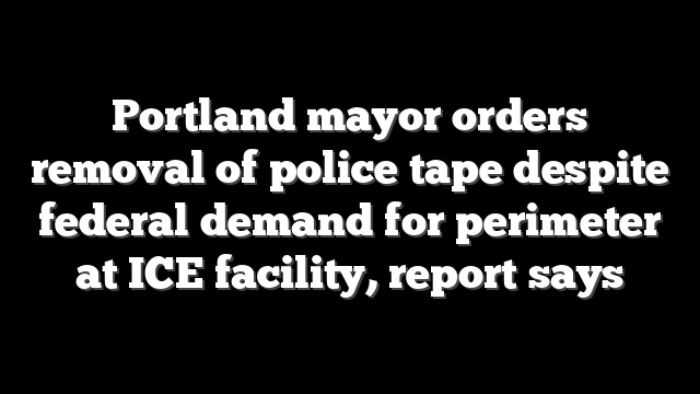 Portland mayor orders removal of police tape despite federal demand for perimeter at ICE facility, report says